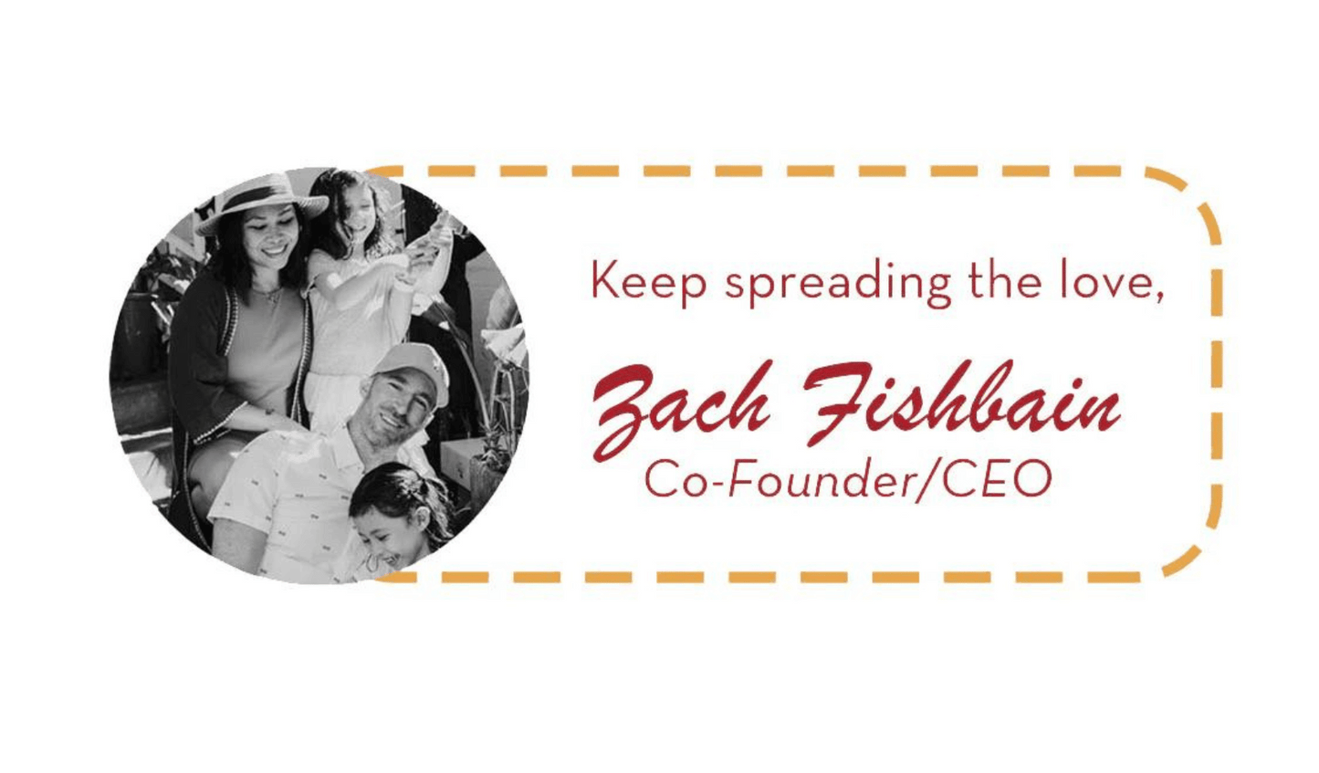 Keep spreading the love, Zach Fishbain – Co - Founder/CEO